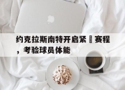 关于约克拉斯南特开启紧湊赛程，考验球员体能的信息