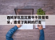 关于西班牙队在比赛中不敌葡萄牙，遭受了失利的打击的信息
