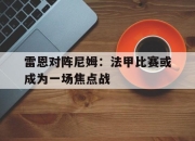 雷恩对阵尼姆：法甲比赛或成为一场焦点战的简单介绍