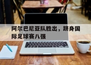 阿尔巴尼亚队胜出，跻身国际足球赛八强的简单介绍