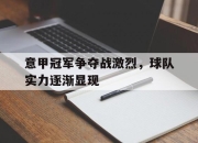 包含意甲冠军争夺战激烈，球队实力逐渐显现的词条
