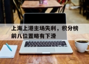 关于上海上港主场失利，积分榜前八位置略有下滑的信息