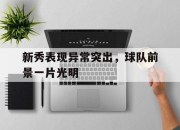 关于新秀表现异常突出，球队前景一片光明的信息