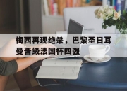 梅西再现绝杀，巴黎圣日耳曼晋级法国杯四强的简单介绍