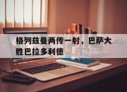 格列兹曼两传一射，巴萨大胜巴拉多利德的简单介绍