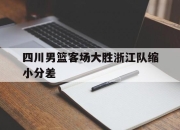 四川男篮客场大胜浙江队缩小分差的简单介绍