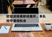 关于欧冠资格赛即将展开，多队抢夺晋级机会的信息