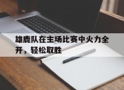 雄鹿队在主场比赛中火力全开，轻松取胜的简单介绍