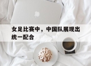 女足比赛中，中国队展现出统一配合