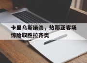 卡里乌斯绝杀，热那亚客场惊险取胜拉齐奥的简单介绍
