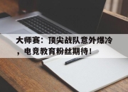 大师赛：顶尖战队意外爆冷，电竞教育粉丝期待！