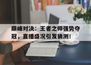 巅峰对决：王者之师强势夺冠，直播盛况引发猜测！王者巅峰赛巅峰对决