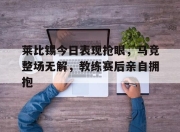 莱比锡今日表现抢眼，马竞整场无解，教练赛后亲自拥抱
