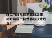 拜仁与维尼修斯激战正酣，补时阶段一粒世界波决定胜负！