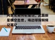阿贾克斯传射建功，武磊新星横空出世，场边球探频频记笔记阿贾克斯为什么叫武器大师