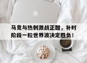 马竞与热刺激战正酣，补时阶段一粒世界波决定胜负！