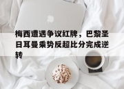 梅西遭遇争议红牌，巴黎圣日耳曼乘势反超比分完成逆转巴黎圣日耳曼梅西缺席