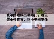 波尔图连续五场破门，哈兰德主帅直言：这小子挡不住！