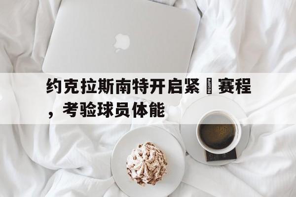 关于约克拉斯南特开启紧湊赛程，考验球员体能的信息