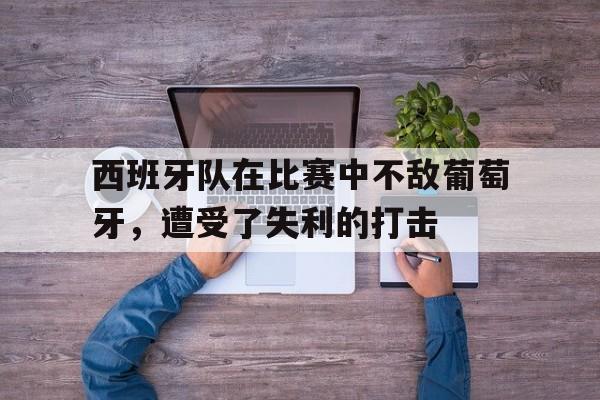 关于西班牙队在比赛中不敌葡萄牙，遭受了失利的打击的信息