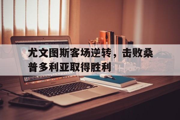 尤文图斯客场逆转，击败桑普多利亚取得胜利的简单介绍