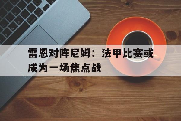 雷恩对阵尼姆：法甲比赛或成为一场焦点战的简单介绍