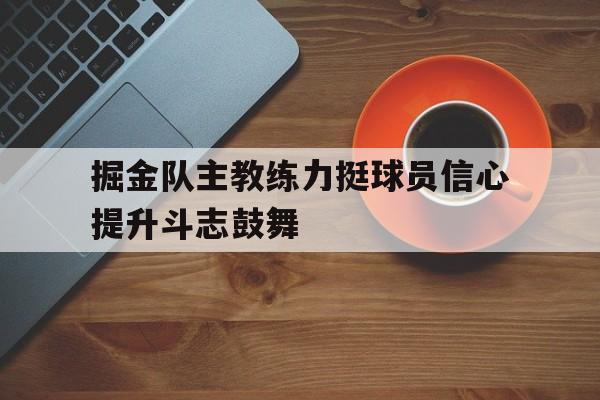 掘金队主教练力挺球员信心提升斗志鼓舞的简单介绍