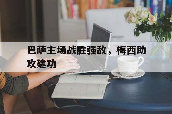 巴萨主场战胜强敌，梅西助攻建功
