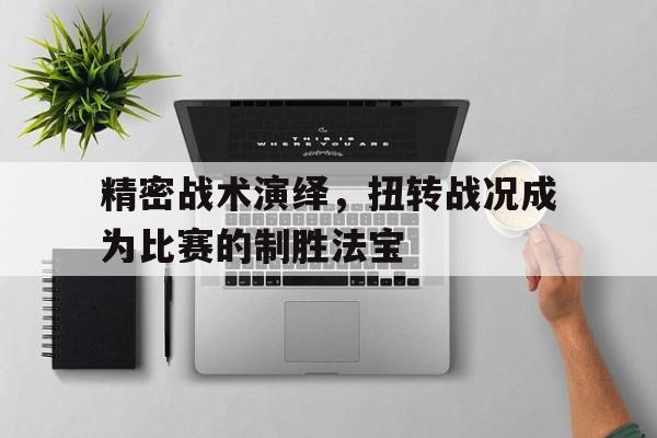精密战术演绎，扭转战况成为比赛的制胜法宝的简单介绍