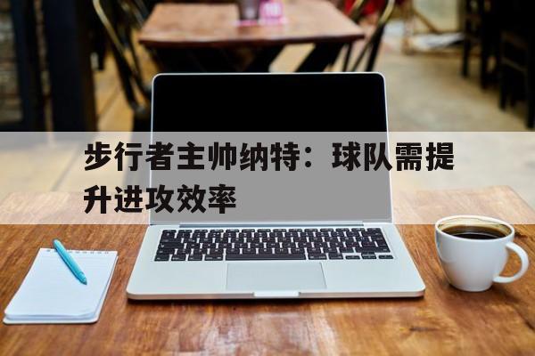 步行者主帅纳特：球队需提升进攻效率