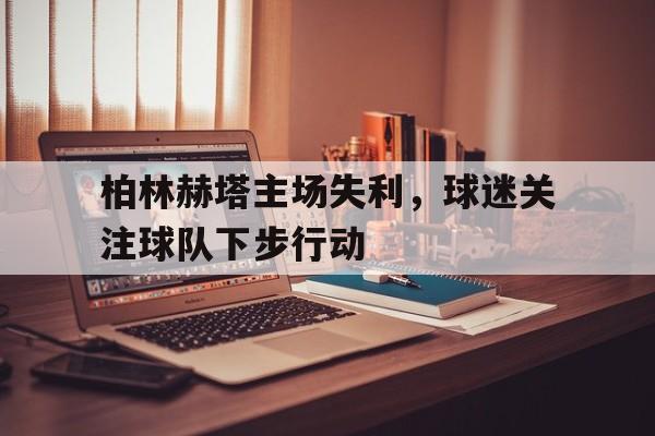 柏林赫塔主场失利，球迷关注球队下步行动的简单介绍