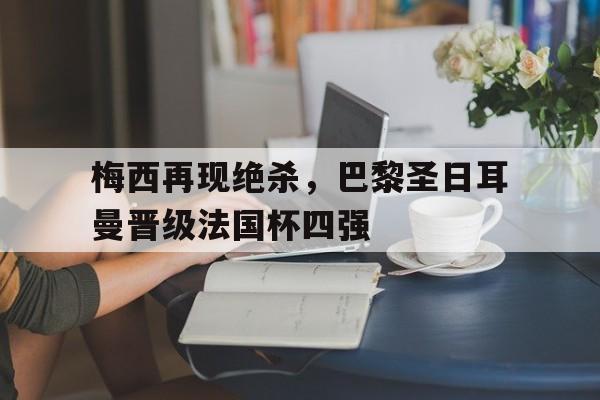 梅西再现绝杀，巴黎圣日耳曼晋级法国杯四强的简单介绍