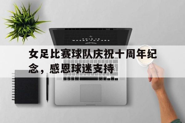 女足比赛球队庆祝十周年纪念，感恩球迷支持