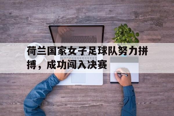 荷兰国家女子足球队努力拼搏，成功闯入决赛