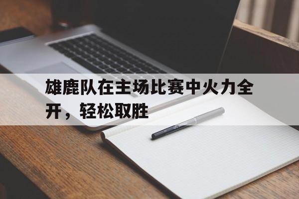 雄鹿队在主场比赛中火力全开，轻松取胜的简单介绍