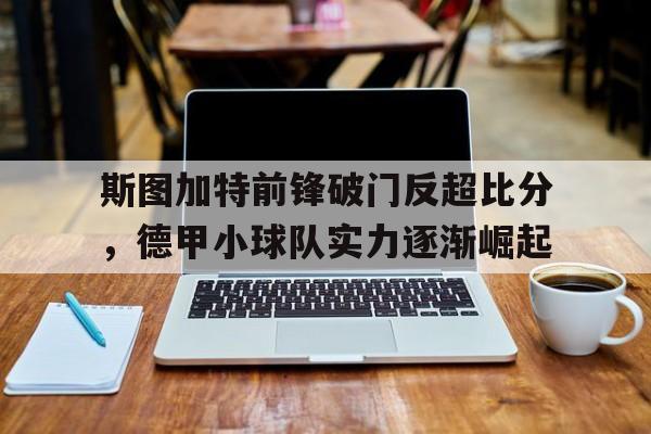 斯图加特前锋破门反超比分，德甲小球队实力逐渐崛起的简单介绍