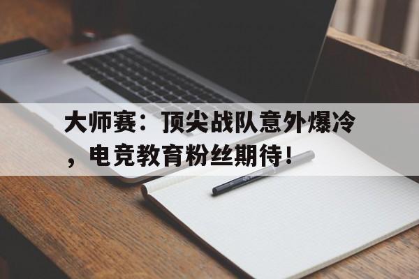 大师赛：顶尖战队意外爆冷，电竞教育粉丝期待！