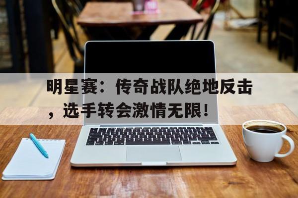 明星赛：传奇战队绝地反击，选手转会激情无限！
