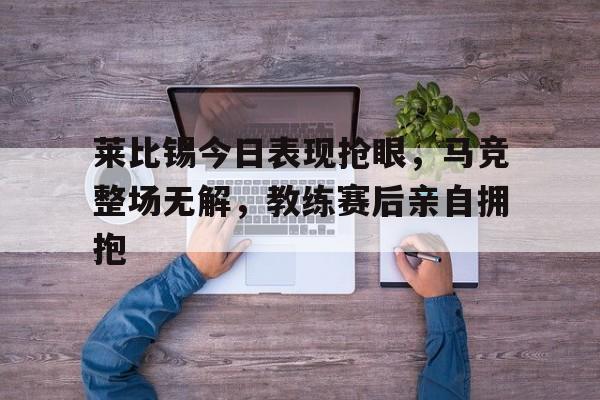 莱比锡今日表现抢眼，马竞整场无解，教练赛后亲自拥抱