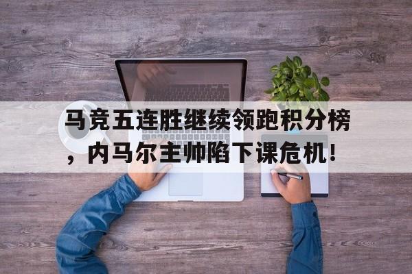马竞五连胜继续领跑积分榜，内马尔主帅陷下课危机！中超联赛最长连胜纪录