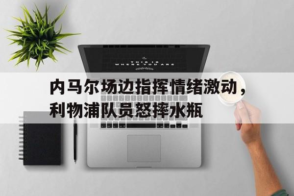 内马尔场边指挥情绪激动，利物浦队员怒摔水瓶