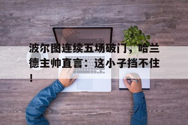 波尔图连续五场破门，哈兰德主帅直言：这小子挡不住！